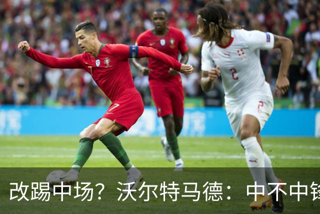 改踢中场？沃尔特马德：中不中锋无所谓，踢中路就行，凯恩也这样