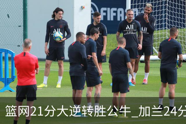 篮网21分大逆转胜公牛 加兰24分骑士险胜猛龙